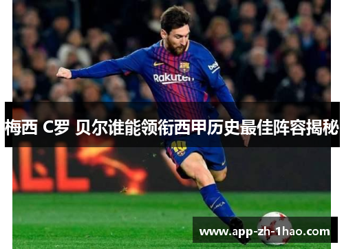 梅西 C罗 贝尔谁能领衔西甲历史最佳阵容揭秘 梅西 C罗 贝尔谁能领衔西甲历史最佳阵容揭秘