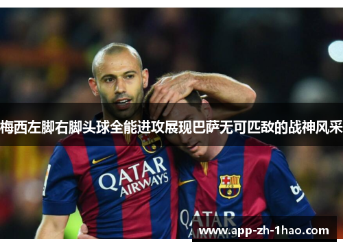 梅西左脚右脚头球全能进攻展现巴萨无可匹敌的战神风采 梅西左脚右脚头球全能进攻展现巴萨无可匹敌的战神风采