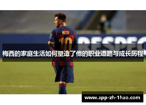 梅西的家庭生活如何塑造了他的职业道路与成长历程