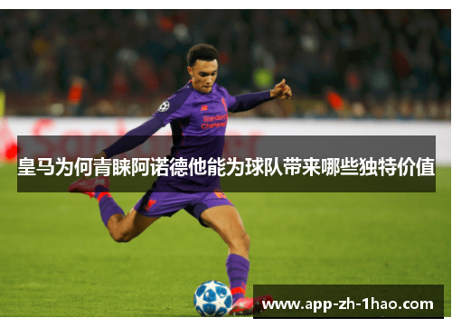 皇马为何青睐阿诺德他能为球队带来哪些独特价值 皇马为何青睐阿诺德他能为球队带来哪些独特价值