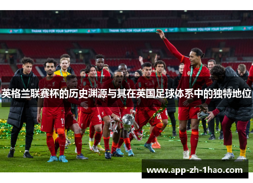 英格兰联赛杯的历史渊源与其在英国足球体系中的独特地位 英格兰联赛杯的历史渊源与其在英国足球体系中的独特地位