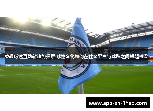 英超球迷互动新趋势探索 球迷文化如何在社交平台与球队之间架起桥梁 英超球迷互动新趋势探索 球迷文化如何在社交平台与球队之间架起桥梁