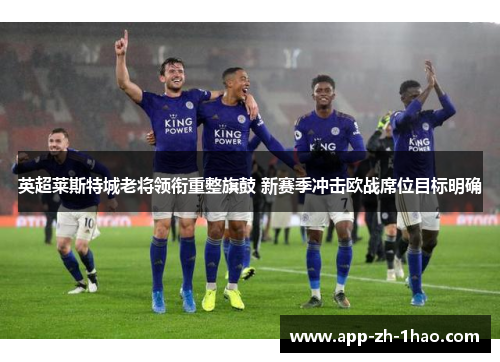 英超莱斯特城老将领衔重整旗鼓 新赛季冲击欧战席位目标明确