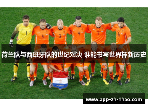 荷兰队与西班牙队的世纪对决 谁能书写世界杯新历史