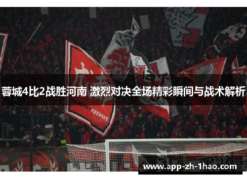 蓉城4比2战胜河南 激烈对决全场精彩瞬间与战术解析 蓉城4比2战胜河南 激烈对决全场精彩瞬间与战术解析