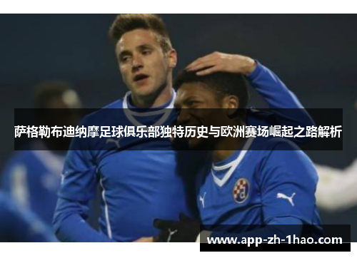 萨格勒布迪纳摩足球俱乐部独特历史与欧洲赛场崛起之路解析 萨格勒布迪纳摩足球俱乐部独特历史与欧洲赛场崛起之路解析