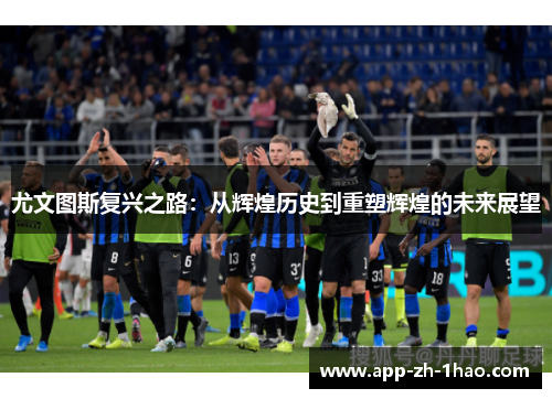 尤文图斯复兴之路：从辉煌历史到重塑辉煌的未来展望