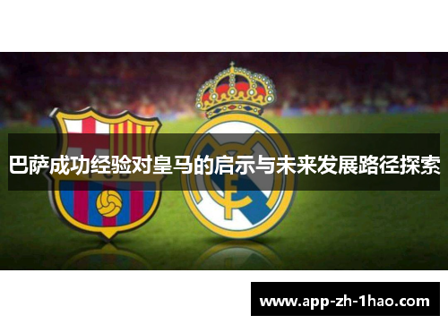 巴萨成功经验对皇马的启示与未来发展路径探索 巴萨成功经验对皇马的启示与未来发展路径探索