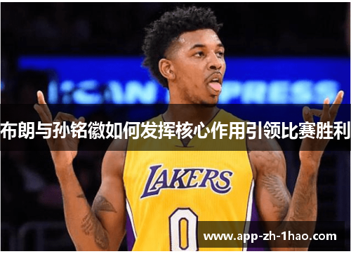 布朗与孙铭徽如何发挥核心作用引领比赛胜利 布朗与孙铭徽如何发挥核心作用引领比赛胜利