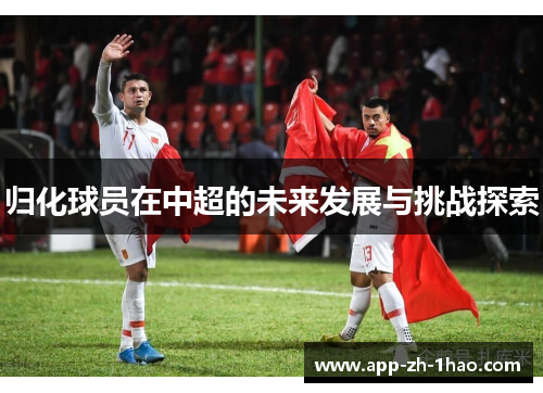 归化球员在中超的未来发展与挑战探索 归化球员在中超的未来发展与挑战探索