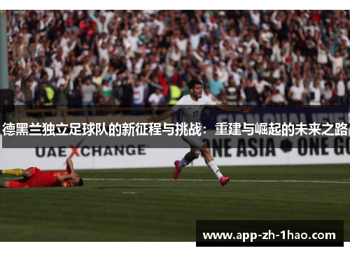 德黑兰独立足球队的新征程与挑战:重建与崛起的未来之路 德黑兰独立足球队的新征程与挑战:重建与崛起的未来之路