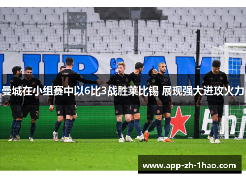 曼城在小组赛中以6比3战胜莱比锡 展现强大进攻火力 曼城在小组赛中以6比3战胜莱比锡 展现强大进攻火力