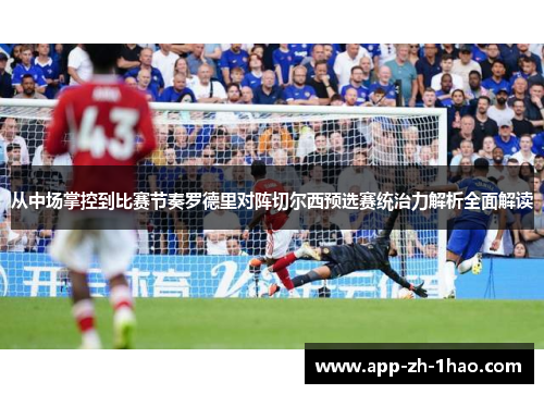 从中场掌控到比赛节奏罗德里对阵切尔西预选赛统治力解析全面解读 从中场掌控到比赛节奏罗德里对阵切尔西预选赛统治力解析全面解读