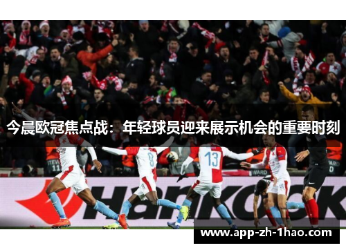 今晨欧冠焦点战:年轻球员迎来展示机会的重要时刻 今晨欧冠焦点战:年轻球员迎来展示机会的重要时刻