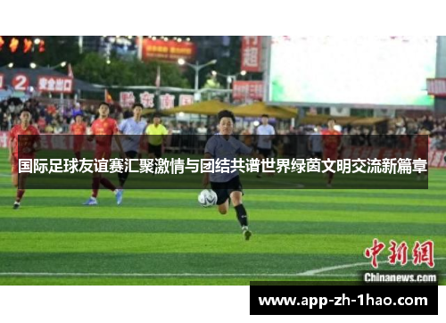 国际足球友谊赛汇聚激情与团结共谱世界绿茵文明交流新篇章 国际足球友谊赛汇聚激情与团结共谱世界绿茵文明交流新篇章