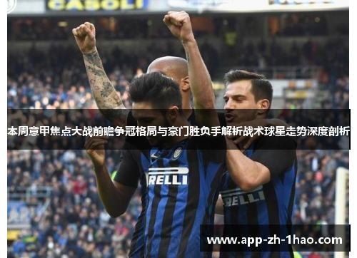 本周意甲焦点大战前瞻争冠格局与豪门胜负手解析战术球星走势深度剖析 本周意甲焦点大战前瞻争冠格局与豪门胜负手解析战术球星走势深度剖析