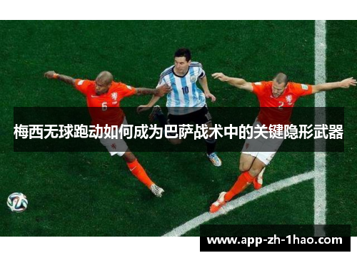 梅西无球跑动如何成为巴萨战术中的关键隐形武器 梅西无球跑动如何成为巴萨战术中的关键隐形武器