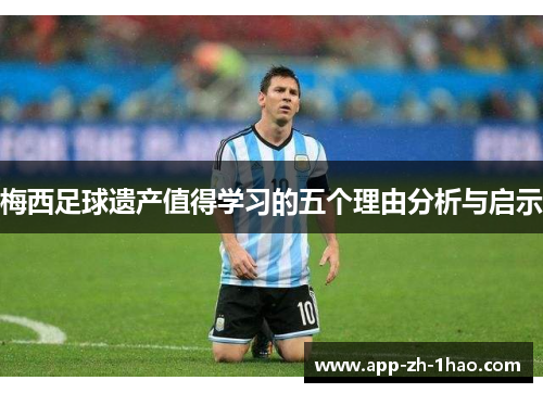 梅西足球遗产值得学习的五个理由分析与启示 梅西足球遗产值得学习的五个理由分析与启示