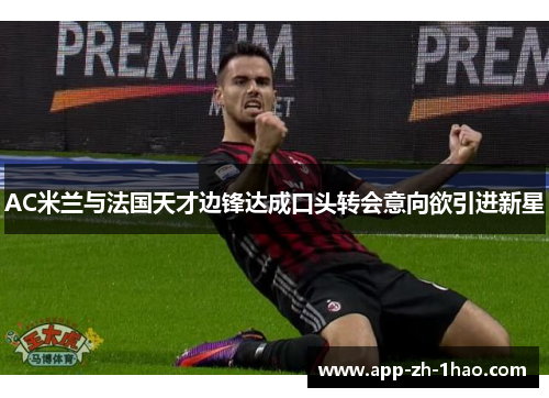AC米兰与法国天才边锋达成口头转会意向欲引进新星 AC米兰与法国天才边锋达成口头转会意向欲引进新星