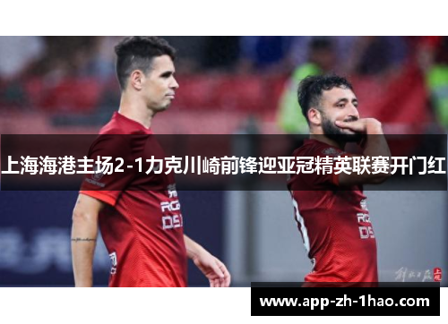 上海海港主场2-1力克川崎前锋迎亚冠精英联赛开门红