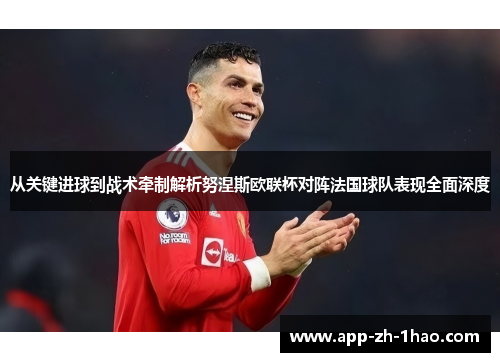 从关键进球到战术牵制解析努涅斯欧联杯对阵法国球队表现全面深度