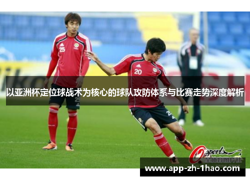 以亚洲杯定位球战术为核心的球队攻防体系与比赛走势深度解析 以亚洲杯定位球战术为核心的球队攻防体系与比赛走势深度解析
