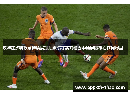 坎特在沙特联赛持续展现顶级防守实力稳固中场屏障核心作用尽显一 坎特在沙特联赛持续展现顶级防守实力稳固中场屏障核心作用尽显一