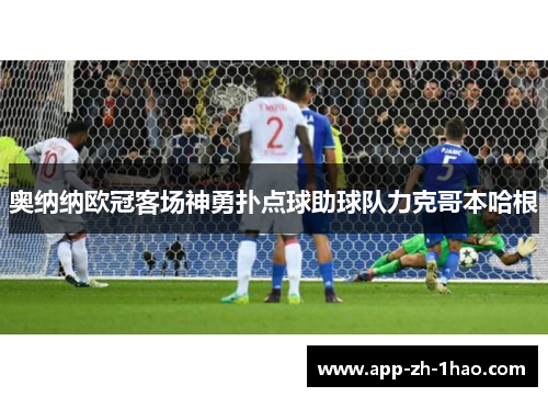 奥纳纳欧冠客场神勇扑点球助球队力克哥本哈根