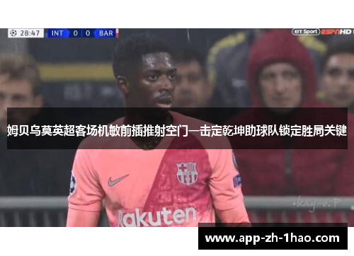 姆贝乌莫英超客场机敏前插推射空门一击定乾坤助球队锁定胜局关键 姆贝乌莫英超客场机敏前插推射空门一击定乾坤助球队锁定胜局关键