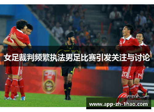 女足裁判频繁执法男足比赛引发关注与讨论 女足裁判频繁执法男足比赛引发关注与讨论