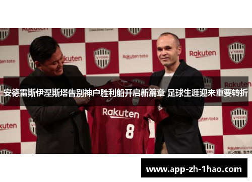 安德雷斯伊涅斯塔告别神户胜利船开启新篇章 足球生涯迎来重要转折