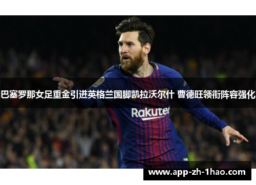 巴塞罗那女足重金引进英格兰国脚凯拉沃尔什 曹德旺领衔阵容强化 巴塞罗那女足重金引进英格兰国脚凯拉沃尔什 曹德旺领衔阵容强化