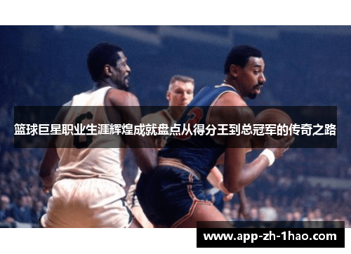 篮球巨星职业生涯辉煌成就盘点从得分王到总冠军的传奇之路 篮球巨星职业生涯辉煌成就盘点从得分王到总冠军的传奇之路
