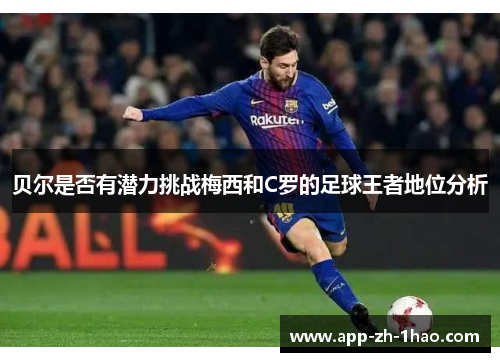 贝尔是否有潜力挑战梅西和C罗的足球王者地位分析 贝尔是否有潜力挑战梅西和C罗的足球王者地位分析