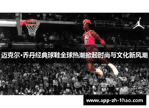迈克尔·乔丹经典球鞋全球热潮掀起时尚与文化新风潮 迈克尔·乔丹经典球鞋全球热潮掀起时尚与文化新风潮