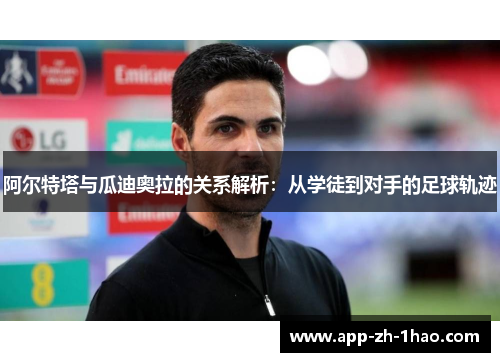 阿尔特塔与瓜迪奥拉的关系解析:从学徒到对手的足球轨迹 阿尔特塔与瓜迪奥拉的关系解析:从学徒到对手的足球轨迹