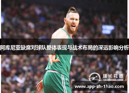 阿库尼亚缺席对球队整体表现与战术布局的深远影响分析 阿库尼亚缺席对球队整体表现与战术布局的深远影响分析