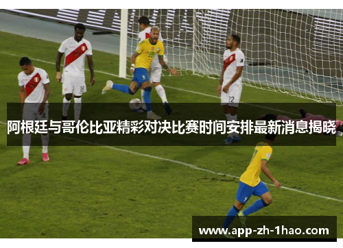 阿根廷与哥伦比亚精彩对决比赛时间安排最新消息揭晓 阿根廷与哥伦比亚精彩对决比赛时间安排最新消息揭晓
