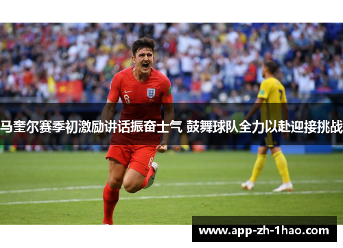 马奎尔赛季初激励讲话振奋士气 鼓舞球队全力以赴迎接挑战 马奎尔赛季初激励讲话振奋士气 鼓舞球队全力以赴迎接挑战